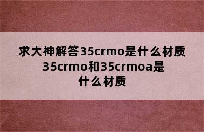 求大神解答35crmo是什么材质 35crmo和35crmoa是什么材质